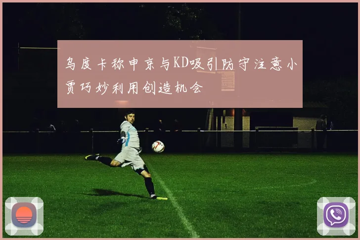 乌度卡称申京与KD吸引防守注意小贾巧妙利用创造机会