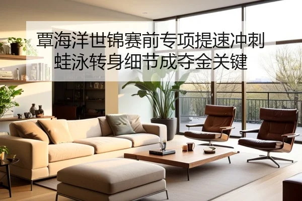 覃海洋世锦赛前专项提速冲刺 蛙泳转身细节成夺金关键